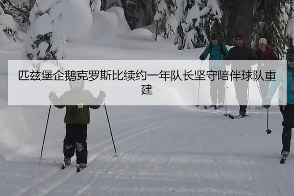 匹兹堡企鹅克罗斯比续约一年队长坚守陪伴球队重建