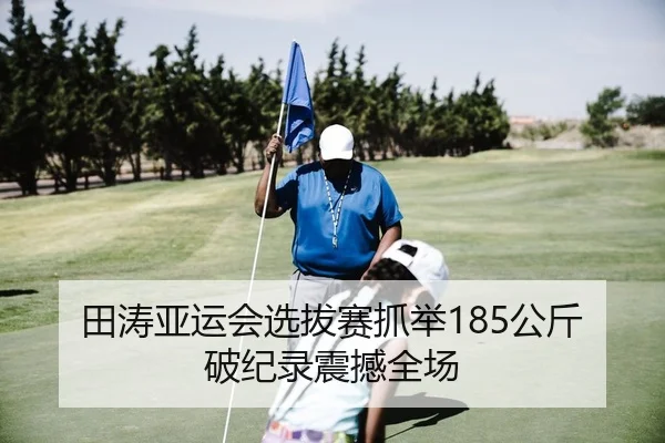 田涛亚运会选拔赛抓举185公斤破纪录震撼全场
